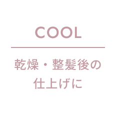COOL 乾燥・整髪後の仕上げに