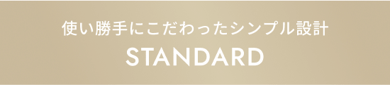 使い勝手にこだわったシンプル設計 STANDARD LINE