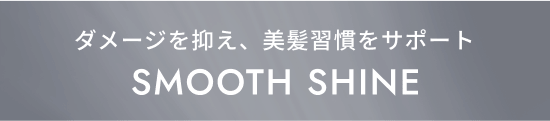 ダメージを抑え、美髪習慣をサポート SMOOTH SHINE
